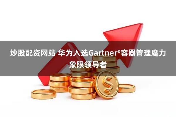 炒股配资网站 华为入选Gartner®容器管理魔力象限领导者