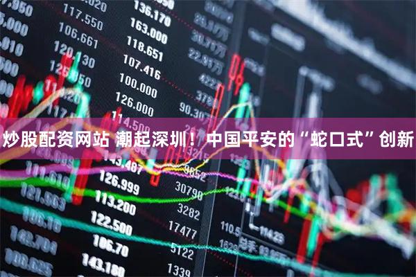 炒股配资网站 潮起深圳！中国平安的“蛇口式”创新
