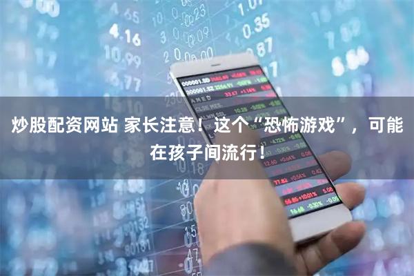 炒股配资网站 家长注意！这个“恐怖游戏”，可能在孩子间流行！