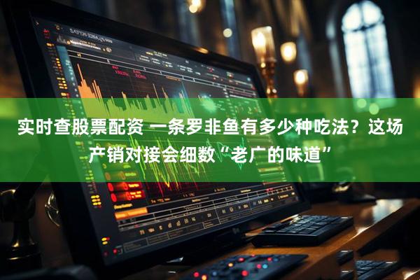 实时查股票配资 一条罗非鱼有多少种吃法？这场产销对接会细数“老广的味道”