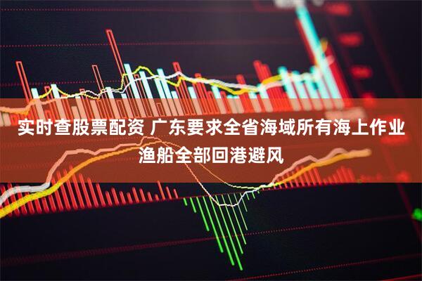 实时查股票配资 广东要求全省海域所有海上作业渔船全部回港避风