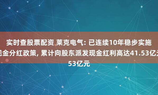 实时查股票配资 莱克电气: 已连续10年稳步实施现金分红政策, 累计向股东派发现金红利高达41.53亿元