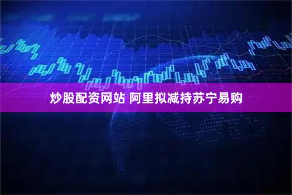 炒股配资网站 阿里拟减持苏宁易购