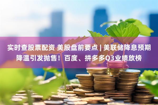 实时查股票配资 美股盘前要点 | 美联储降息预期降温引发抛售！百度、拼多多Q3业绩放榜
