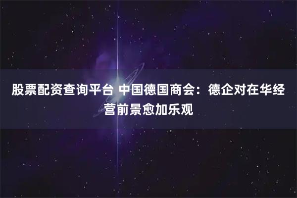 股票配资查询平台 中国德国商会：德企对在华经营前景愈加乐观