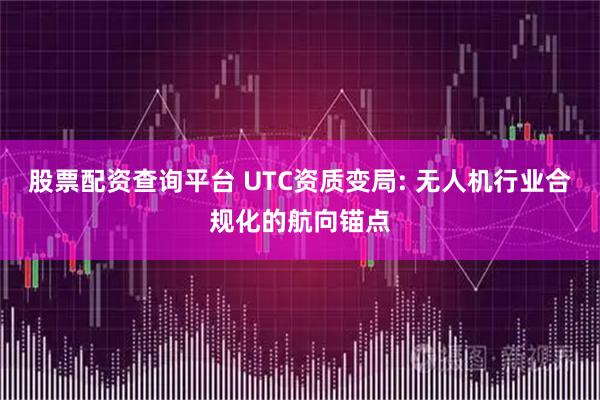 股票配资查询平台 UTC资质变局: 无人机行业合规化的航向锚点