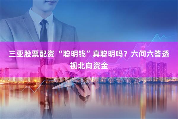 三亚股票配资 “聪明钱”真聪明吗？六问六答透视北向资金