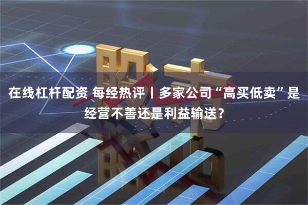 在线杠杆配资 每经热评丨多家公司“高买低卖”是经营不善还是利益输送？