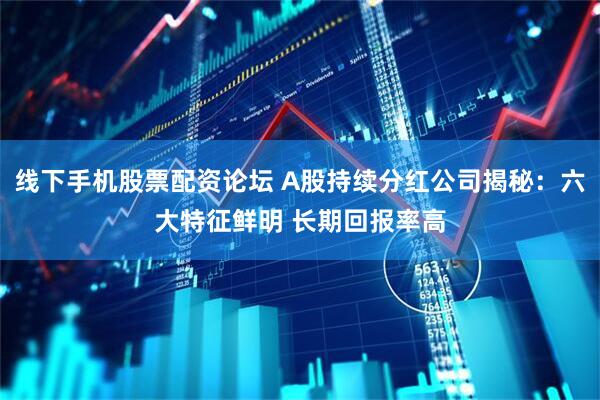 线下手机股票配资论坛 A股持续分红公司揭秘：六大特征鲜明 长期回报率高