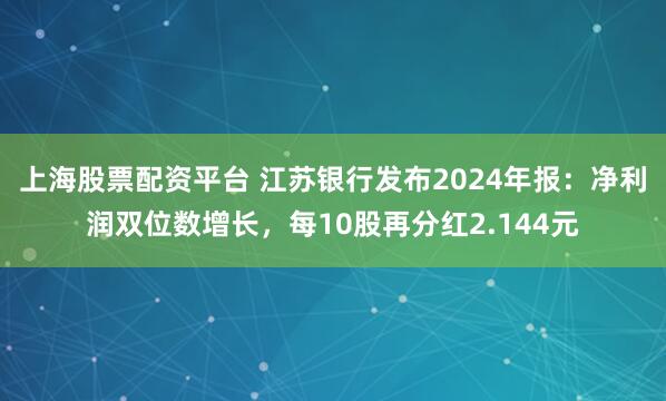 上海股票配资平台 江苏银行发布2024年报：净利润双位数增长，每10股再分红2.144元
