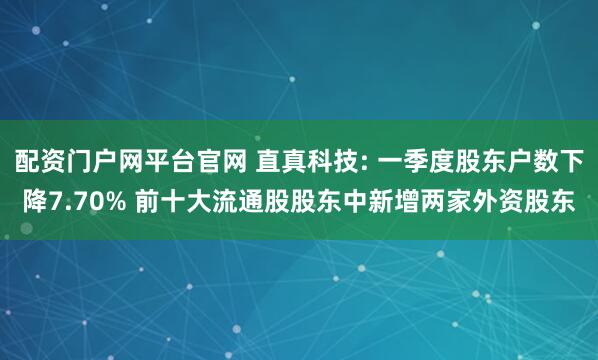 配资门户网平台官网 直真科技: 一季度股东户数下降7.70% 前十大流通股股东中新增两家外资股东