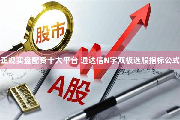 正规实盘配资十大平台 通达信N字双板选股指标公式