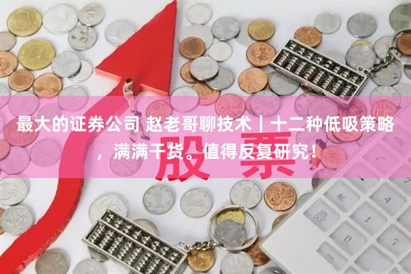 最大的证券公司 赵老哥聊技术｜十二种低吸策略，满满干货。值得反复研究！