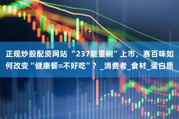 正规炒股配资网站 “237能量碗”上市，赛百味如何改变“健康餐=不好吃”？_消费者_食材_蛋白质