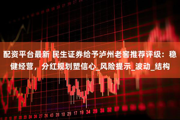 配资平台最新 民生证券给予泸州老窖推荐评级：稳健经营，分红规划塑信心_风险提示_波动_结构