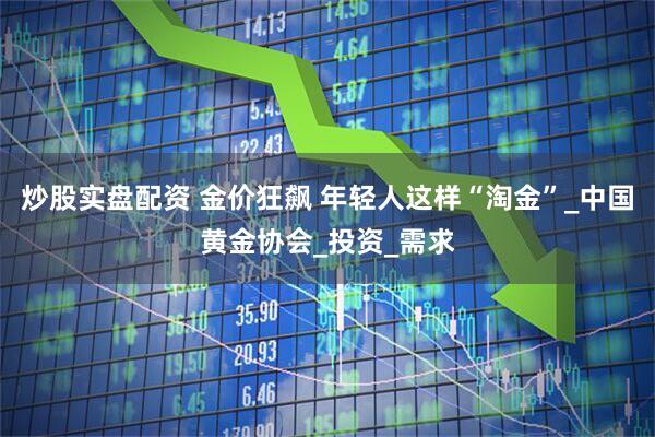 炒股实盘配资 金价狂飙 年轻人这样“淘金”_中国黄金协会_投资_需求