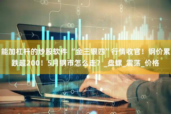 能加杠杆的炒股软件 “金三银四”行情收官！钢价累跌超200！5月钢市怎么走？_盘螺_震荡_价格
