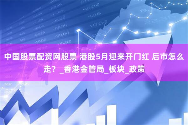 中国股票配资网股票 港股5月迎来开门红 后市怎么走？_香港金管局_板块_政策