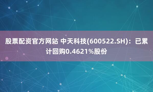 股票配资官方网站 中天科技(600522.SH)：已累计回购0.4621%股份