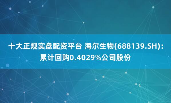 十大正规实盘配资平台 海尔生物(688139.SH)：累计回购0.4029%公司股份