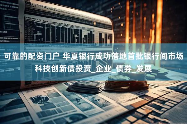 可靠的配资门户 华夏银行成功落地首批银行间市场科技创新债投资_企业_债券_发展