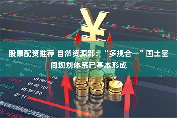 股票配资推荐 自然资源部：“多规合一”国土空间规划体系已基本形成