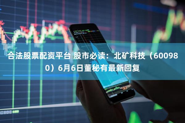合法股票配资平台 股市必读：北矿科技（600980）6月6日董秘有最新回复