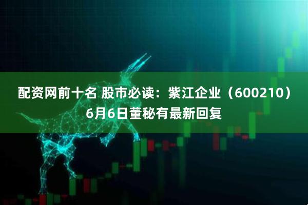 配资网前十名 股市必读：紫江企业（600210）6月6日董秘有最新回复