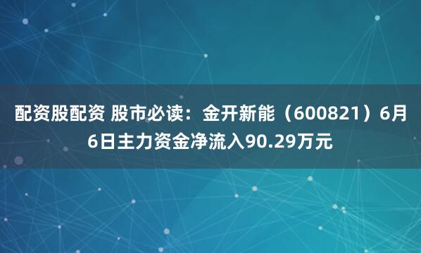 配资股配资 股市必读：金开新能（600821）6月6日主力资金净流入90.29万元