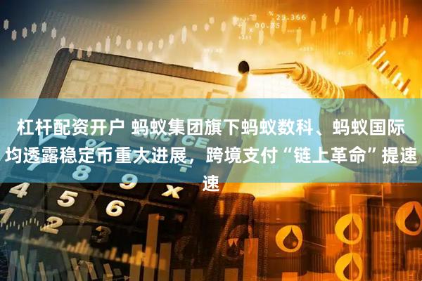 杠杆配资开户 蚂蚁集团旗下蚂蚁数科、蚂蚁国际均透露稳定币重大进展，跨境支付“链上革命”提速