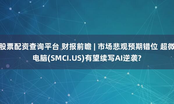 股票配资查询平台 财报前瞻 | 市场悲观预期错位 超微电脑(SMCI.US)有望续写AI逆袭?